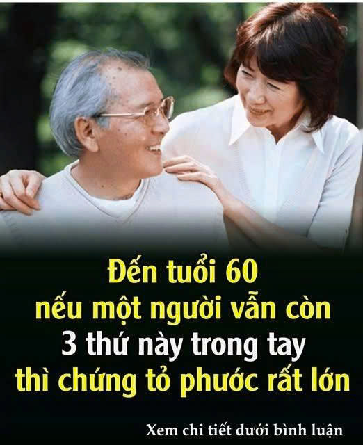Đến tuổi 60 thì nếu một người vẫn còn 3 thứ này trong tay thì chứng tỏ phước rất lớn