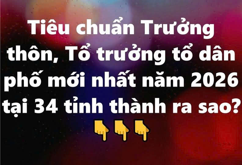 Tiêu chuẩn Trưởng thôn, Tổ trưởng tổ dân phố mới nhất năm 2026 tại 34 tỉnh thành ra sao?